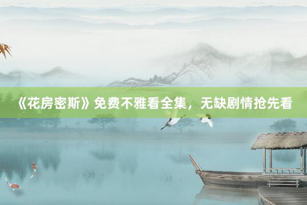 《花房密斯》免费不雅看全集，无缺剧情抢先看