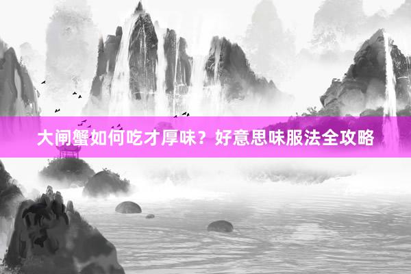 大闸蟹如何吃才厚味？好意思味服法全攻略