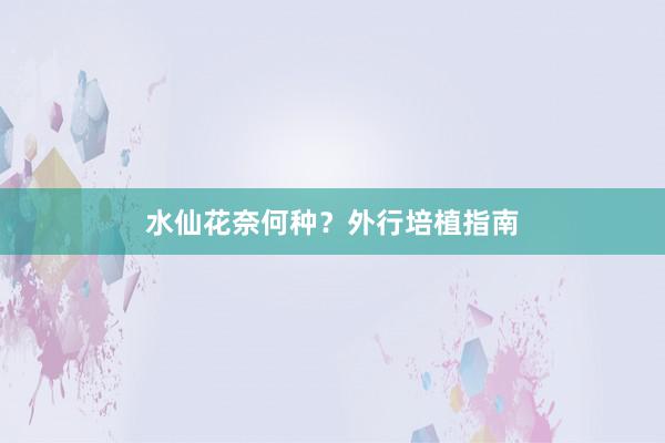 水仙花奈何种？外行培植指南