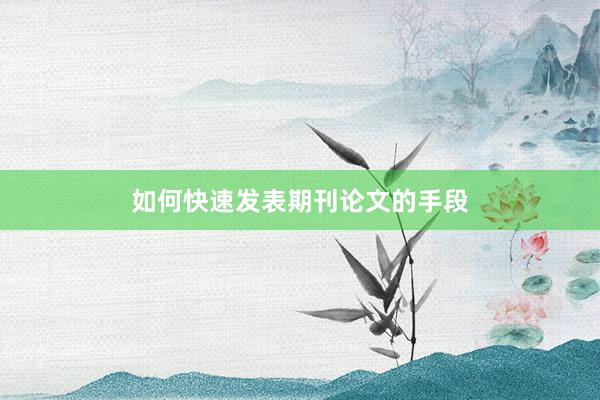 如何快速发表期刊论文的手段