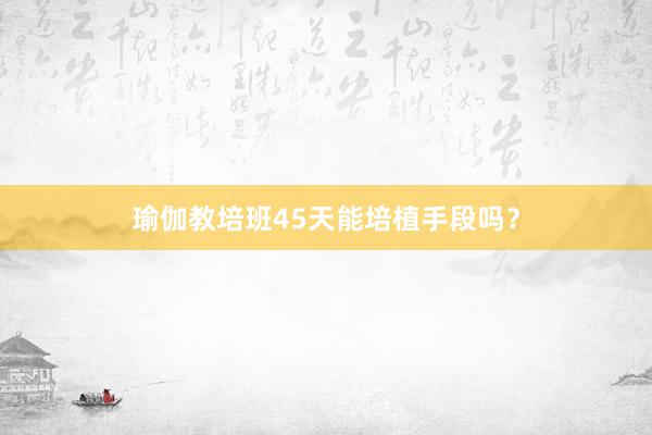 瑜伽教培班45天能培植手段吗？