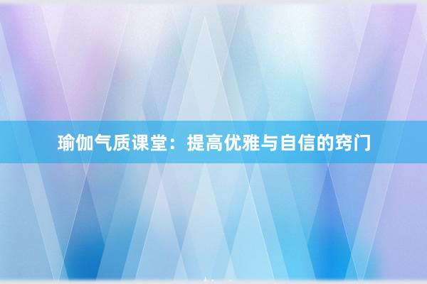 瑜伽气质课堂:提高优雅与自信的窍门