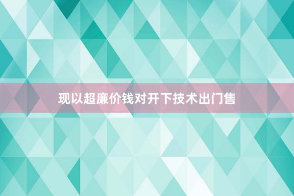 现以超廉价钱对开下技术出门售